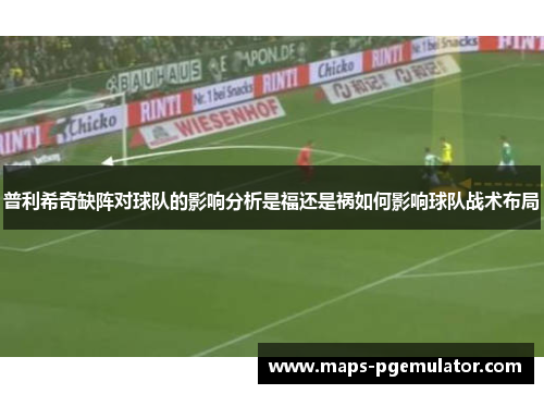 普利希奇缺阵对球队的影响分析是福还是祸如何影响球队战术布局 普利希奇缺阵对球队的影响分析是福还是祸如何影响球队战术布局